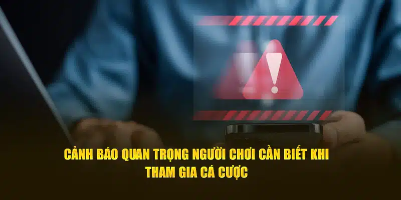 Cảnh báo quan trọng người chơi cần biết khi tham gia cá cược 